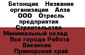 Бетонщик › Название организации ­ Алза, ООО › Отрасль предприятия ­ Строительство › Минимальный оклад ­ 1 - Все города Работа » Вакансии   . Приморский край,Дальнегорск г.